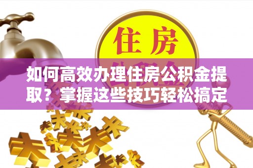 琅琊如何高效办理住房公积金提取？掌握这些技巧轻松搞定