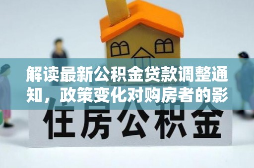 琅琊解读最新公积金贷款调整通知，政策变化对购房者的影响