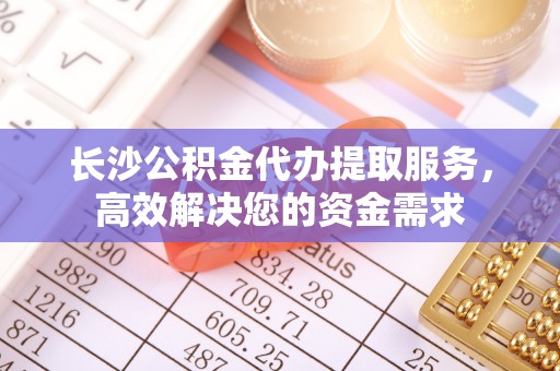琅琊长沙公积金代办提取服务，高效解决您的资金需求