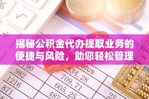 琅琊揭秘公积金代办提取业务的便捷与风险，助您轻松管理财务
