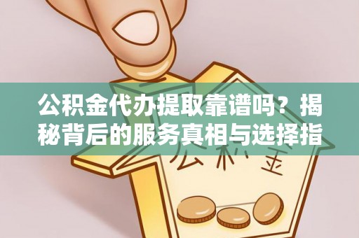 琅琊公积金代办提取靠谱吗？揭秘背后的服务真相与选择指南