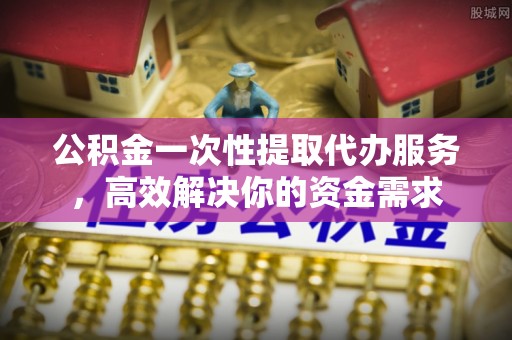 琅琊公积金一次性提取代办服务，高效解决你的资金需求