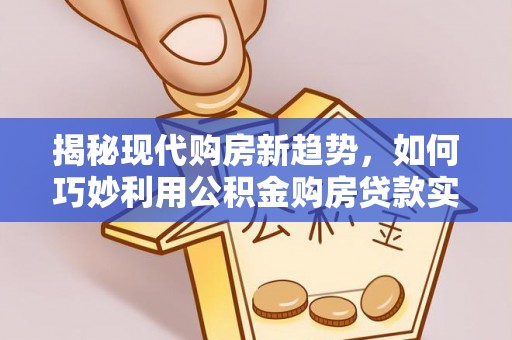 琅琊揭秘现代购房新趋势，如何巧妙利用公积金购房贷款实现梦想家园