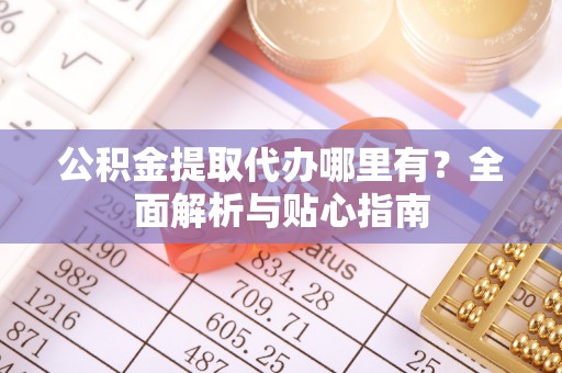 琅琊公积金提取代办哪里有？全面解析与贴心指南