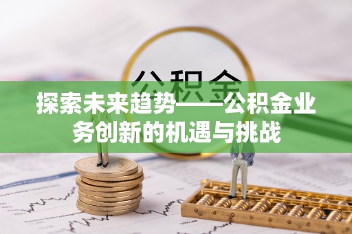 琅琊探索未来趋势——公积金业务创新的机遇与挑战