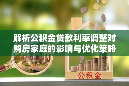 琅琊解析公积金贷款利率调整对购房家庭的影响与优化策略