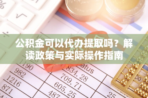 琅琊公积金可以代办提取吗？解读政策与实际操作指南