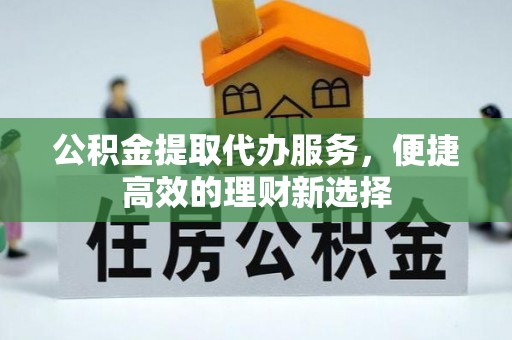 琅琊公积金提取代办服务，便捷高效的理财新选择