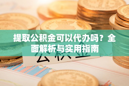 琅琊提取公积金可以代办吗？全面解析与实用指南