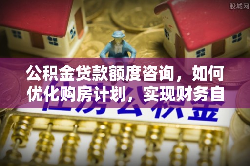 琅琊公积金贷款额度咨询，如何优化购房计划，实现财务自由？