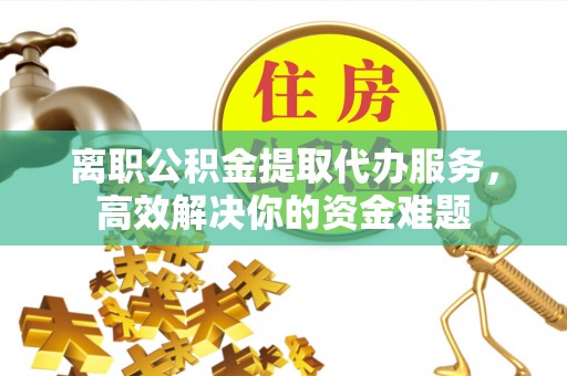 琅琊离职公积金提取代办服务，高效解决你的资金难题