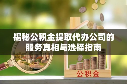 琅琊揭秘公积金提取代办公司的服务真相与选择指南
