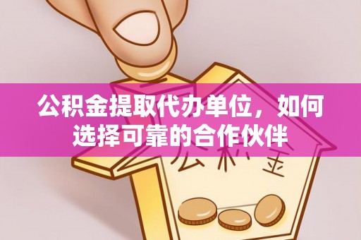 琅琊公积金提取代办单位，如何选择可靠的合作伙伴
