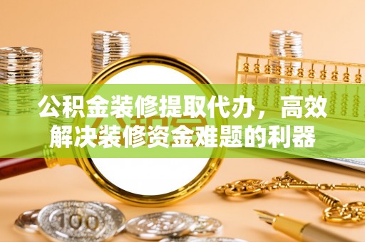 琅琊公积金装修提取代办，高效解决装修资金难题的利器