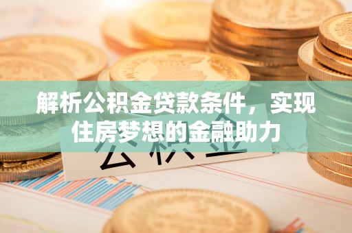 琅琊解析公积金贷款条件，实现住房梦想的金融助力