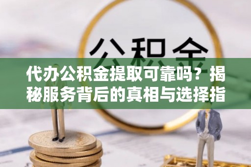 琅琊代办公积金提取可靠吗？揭秘服务背后的真相与选择指南