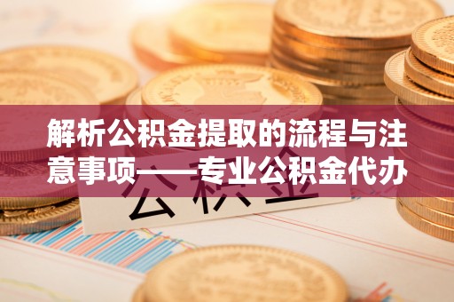 琅琊解析公积金提取的流程与注意事项——专业公积金代办提取咨询服务