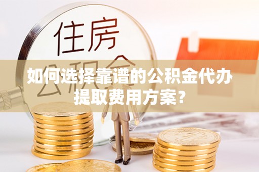 琅琊如何选择靠谱的公积金代办提取费用方案？
