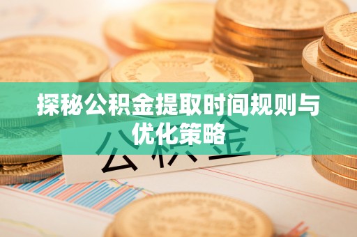 琅琊探秘公积金提取时间规则与优化策略