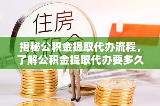 琅琊揭秘公积金提取代办流程，了解公积金提取代办要多久不再迷茫