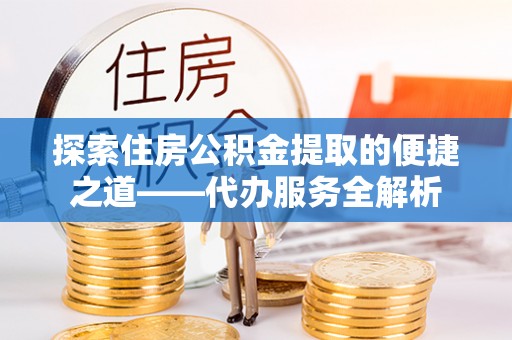 琅琊探索住房公积金提取的便捷之道——代办服务全解析