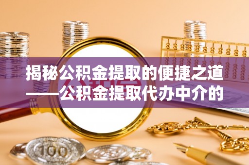 琅琊揭秘公积金提取的便捷之道——公积金提取代办中介的专业服务