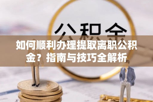 琅琊如何顺利办理提取离职公积金？指南与技巧全解析