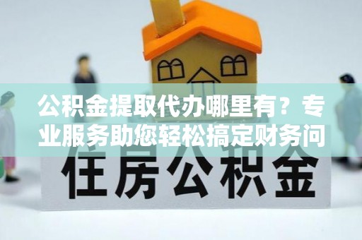 琅琊公积金提取代办哪里有？专业服务助您轻松搞定财务问题