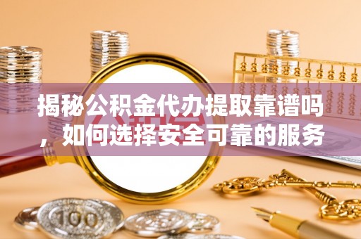 琅琊揭秘公积金代办提取靠谱吗，如何选择安全可靠的服务？