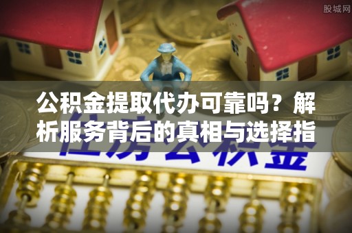 琅琊公积金提取代办可靠吗？解析服务背后的真相与选择指南