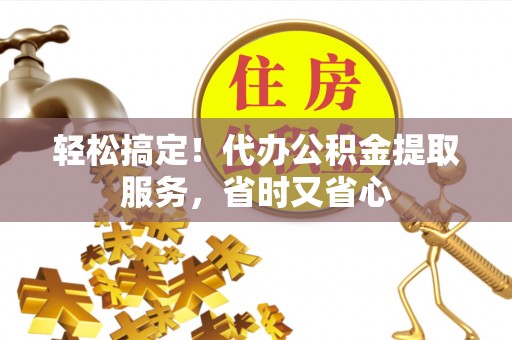 琅琊轻松搞定！代办公积金提取服务，省时又省心