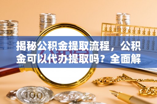 琅琊揭秘公积金提取流程，公积金可以代办提取吗？全面解析与实用指南