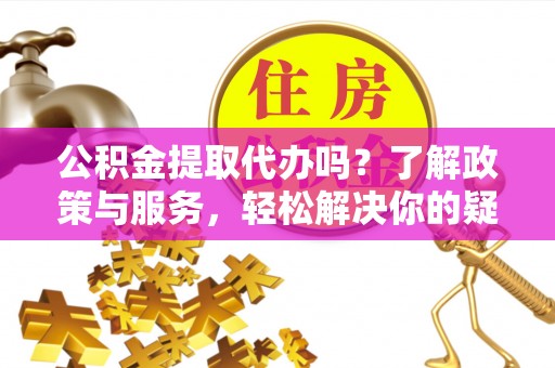琅琊公积金提取代办吗？了解政策与服务，轻松解决你的疑问