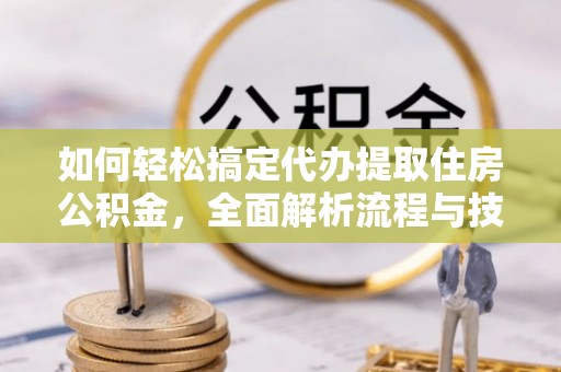 琅琊如何轻松搞定代办提取住房公积金，全面解析流程与技巧