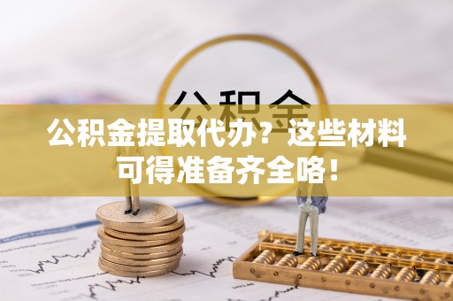 琅琊公积金提取代办？这些材料可得准备齐全咯！