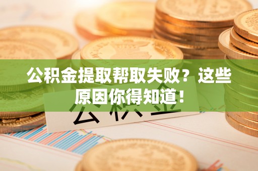琅琊公积金提取帮取失败？这些原因你得知道！