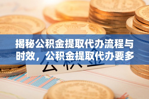 琅琊揭秘公积金提取代办流程与时效，公积金提取代办要多久不再神秘
