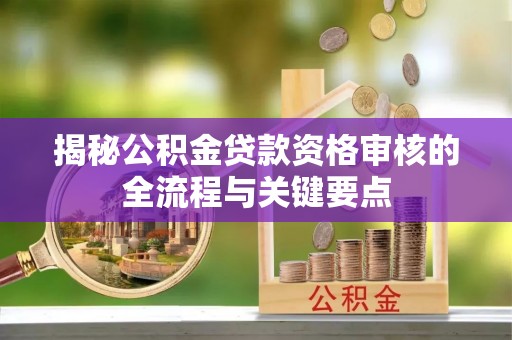 琅琊揭秘公积金贷款资格审核的全流程与关键要点