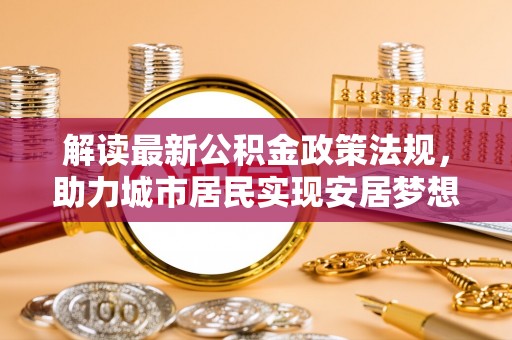琅琊解读最新公积金政策法规，助力城市居民实现安居梦想