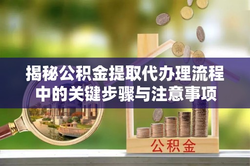 琅琊揭秘公积金提取代办理流程中的关键步骤与注意事项