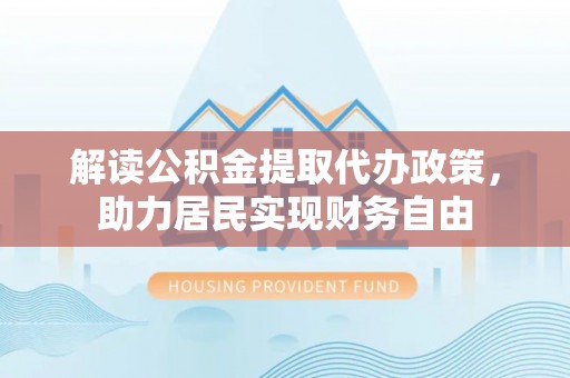琅琊解读公积金提取代办政策，助力居民实现财务自由