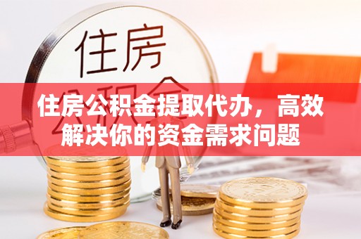 琅琊住房公积金提取代办，高效解决你的资金需求问题