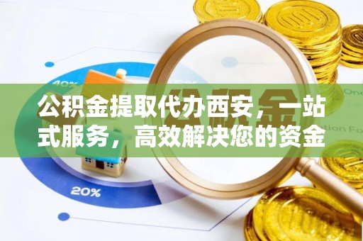 琅琊公积金提取代办西安，一站式服务，高效解决您的资金需求