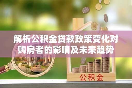 琅琊解析公积金贷款政策变化对购房者的影响及未来趋势