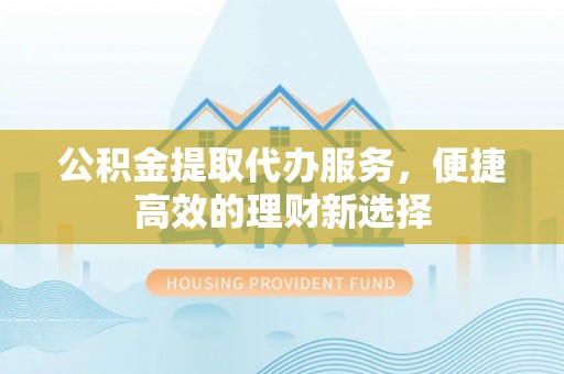 琅琊公积金提取代办服务，便捷高效的理财新选择