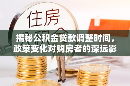 琅琊揭秘公积金贷款调整时间，政策变化对购房者的深远影响