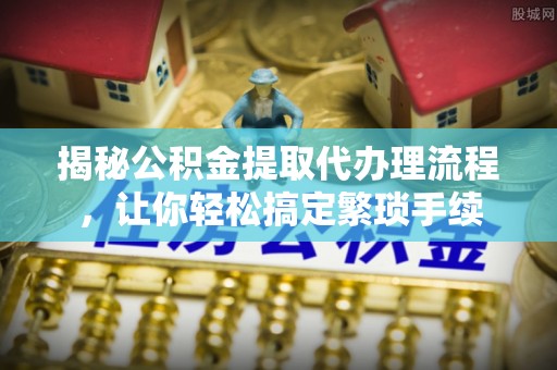 琅琊揭秘公积金提取代办理流程，让你轻松搞定繁琐手续