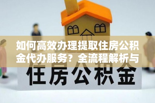 琅琊如何高效办理提取住房公积金代办服务？全流程解析与技巧分享