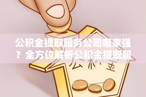 琅琊公积金提取服务公司哪家强？全方位解析公积金提取服务公司的那些事儿
