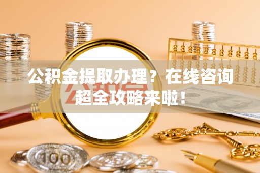 琅琊公积金提取办理？在线咨询超全攻略来啦！